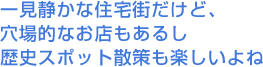 一見静かな住宅街だけど、穴場的なお店もあるし歴史スポット散策も楽しいよね