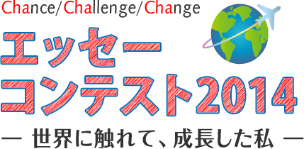 Chance/Challenge/Change エッセーコンテスト2014 -世界に触れて、成長した私-