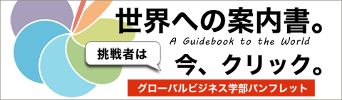世界への案内書。挑戦者は今クリック。グローバルビジネス学部パンフレット