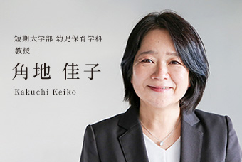 短期大学部 幼児保育学科 教授 角地 佳子 Kakuchi Keiko