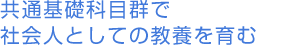 共通基礎科目群で社会人としての教養を育む