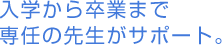 入学から卒業まで専任の先生がサポート。