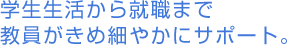 学生生活から就職まで教員がきめ細やかにサポート。