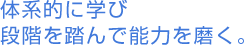 体系的に学び段階を踏んで能力を磨く。