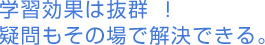 学習効果は抜群!疑問もその場で解決できる。