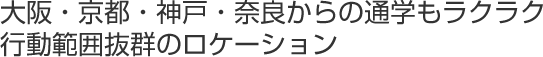 大阪・京都・神戸・奈良からの通学もラクラク行動範囲抜群のロケーション