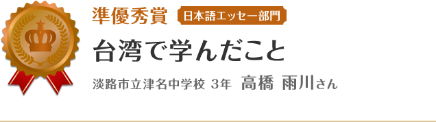 準優秀賞【日本語エッセー部門】　台湾で学んだこと　淡路市立津名中学校 3年 高橋 雨川