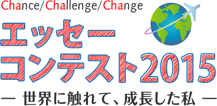 Chance/Challenge/Change エッセーコンテスト2015 -世界に触れて、成長した私-