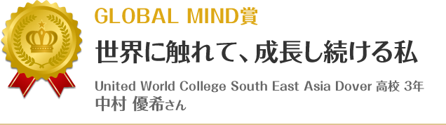 GLOBAL MIND賞　世界に触れて、成長し続ける私　United World College South East Asia Dover 高校 3年 中村 優希さん
