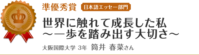 準優秀賞【日本語エッセー部門】　世界に触れて成長した私 ～一歩を踏み出す大切さ～ 大阪国際大学 3年 筒井 春菜さん