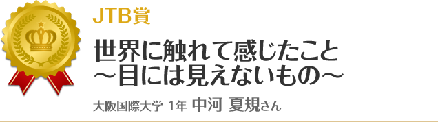 準優秀賞【英語エッセー部門】　世界に触れて感じたこと～目には見えないもの～ 大阪国際大学 1年 中河 夏規さん