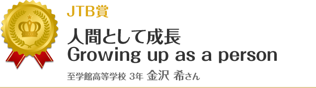 準優秀賞【英語エッセー部門】　人間として成長　Growing up as a person 至学館高等学校 3年 金沢 希さん