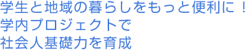 学生と地域の暮らしをもっと便利に ! 学内プロジェクトで社会人基礎力を育成