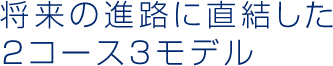 将来の進路に直結した 2コース4モデル