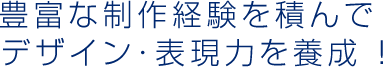 豊富な制作経験を積んで デザイン･表現力を養成 ! 