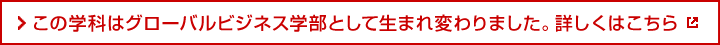 この学科はグローバルビジネス学部として生まれ変わりました。詳しくはこちら