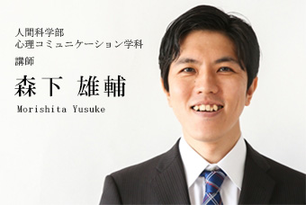 人間科学部 心理コミュニケーション学科 講師 森下 雄輔 Morishita Yusuke