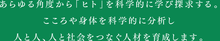 あらゆる角度から「ヒト」を科学的に学び探求する。こころや身体を科学的に分析し人と人、人と社会をつなぐ人材を育成します。