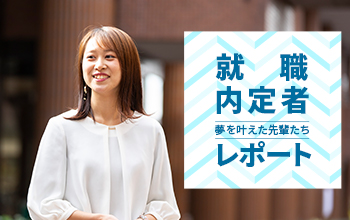 夢を叶えた先輩たち　就職内定者レポート!