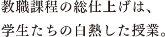 教職課程の総仕上げは、学生たちの白熱した授業。