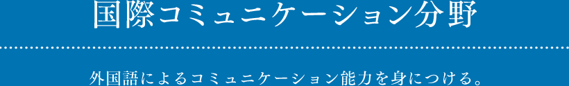 国際コミュニケーション分野 外国語によるコミュニケーション能力を身につける。