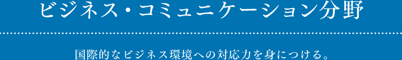 ビジネス・コミュニケーション分野 国際的なビジネス環境への対応力を身につける。