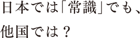 日本では「常識」でも、他国では？