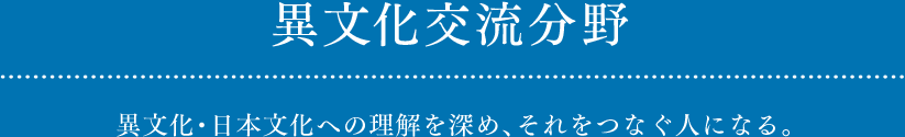 異文化交流分野 異文化・日本文化への理解を深め、それをつなぐ人になる。