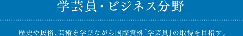 学芸員・ビジネス分野 歴史や民俗、芸術を学びながら国際資格「学芸員」の取得を目指す。