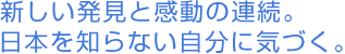 新しい発見と感動の連続。日本を知らない自分に気づく。