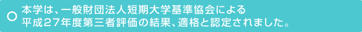 本学は、一般財団法人短期大学基準協会による平成27年度第三者評価の結果、適格と認定されました。