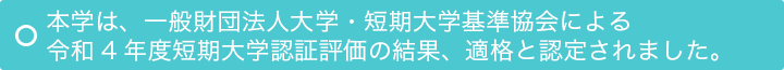 本学は、一般財団法人大学・短期大学基準協会による令和4年度短期大学認証評価の結果、適格と認定されました。