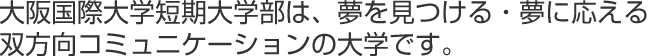 大阪国際大学短期大学部は、夢を見つける・夢に応える双方向コミュニケーションの大学です。