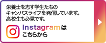 栄養士を志す学生たちのキャンパスライフを発信しています。高校生も必見です。 Instagramはこちらから