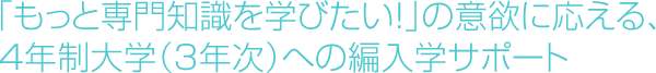 ｢もっと専門知識を学びたい!｣の意欲に応える、4年制大学（3年次）への編入学サポート