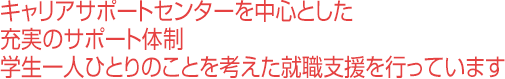 キャリアサポートセンターを中心とした充実のサポート体制。学生一人ひとりのことを考えた就職支援を行っています。