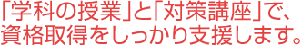 ｢学科の授業｣と｢対策講座｣で、
資格取得をしっかり支援します。