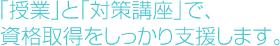 ｢授業｣と｢対策講座｣で、資格取得をしっかり支援します。