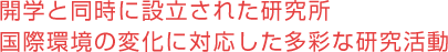 開学と同時に設立された研究所 国際環境の変化に対応した多彩な研究活動 