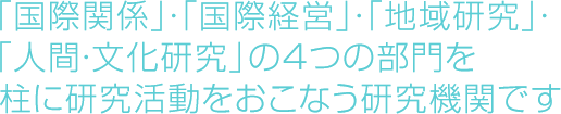 「国際関係」・「国際経営」・「地域研究」・「人間・文化研究」の4つの部門を柱に研究活動をおこなう研究機関です