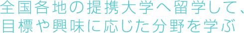 全国各地の提携大学へ留学して、目標や興味に応じた分野を学ぶ
