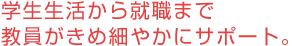 学生生活から就職まで教員がきめ細やかにサポート。