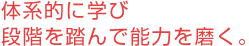 体系的に学び段階を踏んで能力を磨く。