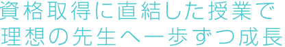 資格取得に直結した授業で理想の先生へ一歩ずつ成長