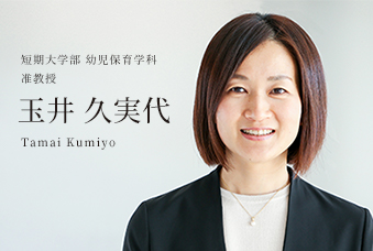 短期大学部 幼児保育学科 准教授 玉井 久実代 Tamai Kumiyo