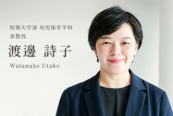 短期大学部 幼児保育学科 准教授 渡邊 詩子 Watanabe Utako
