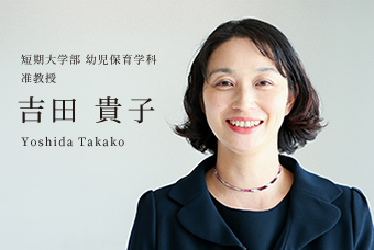 短期大学部 幼児保育学科 准教授 吉田 貴子 Yoshida Takako