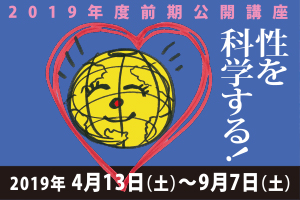 2019年度前期公開講座「性を科学する！」 2019年4月13日（土）～2019年9月7日（土）