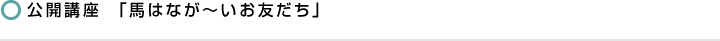 公開講座 「馬はなが～いお友だち」