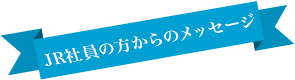 JR社員の方からのメッセージ